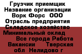 Грузчик-приемщик › Название организации ­ Ворк Форс, ООО › Отрасль предприятия ­ Складское хозяйство › Минимальный оклад ­ 30 000 - Все города Работа » Вакансии   . Тверская обл.,Нелидово г.